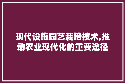 现代设施园艺栽培技术,推动农业现代化的重要途径 土壤施肥