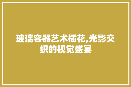 玻璃容器艺术插花,光影交织的视觉盛宴 畜牧养殖