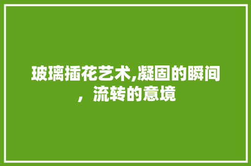 玻璃插花艺术,凝固的瞬间，流转的意境 蔬菜种植