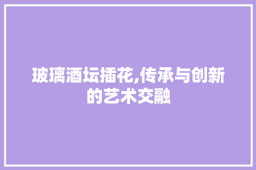 玻璃酒坛插花,传承与创新的艺术交融 家禽养殖