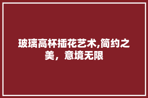 玻璃高杯插花艺术,简约之美，意境无限 土壤施肥