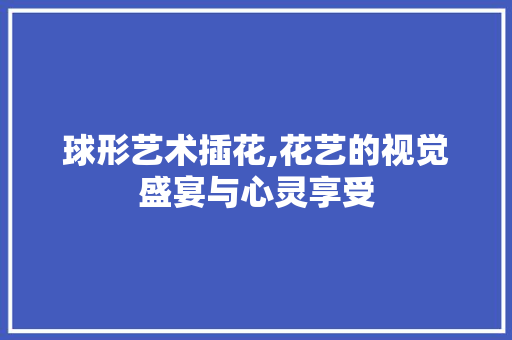 球形艺术插花,花艺的视觉盛宴与心灵享受 土壤施肥