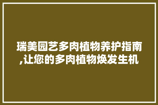 瑞美园艺多肉植物养护指南,让您的多肉植物焕发生机 蔬菜种植