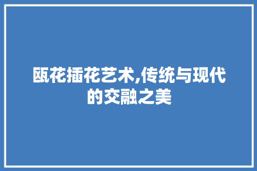 瓯花插花艺术,传统与现代的交融之美 畜牧养殖