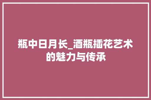 瓶中日月长_酒瓶插花艺术的魅力与传承 畜牧养殖