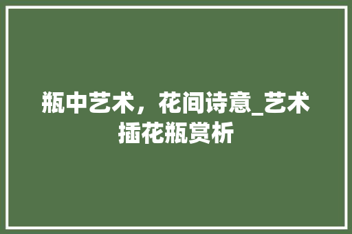 瓶中艺术，花间诗意_艺术插花瓶赏析 水果种植