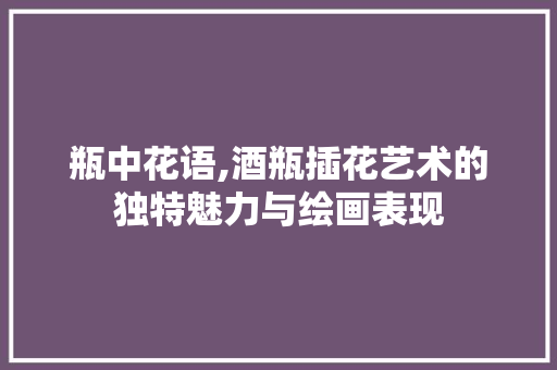 瓶中花语,酒瓶插花艺术的独特魅力与绘画表现 畜牧养殖