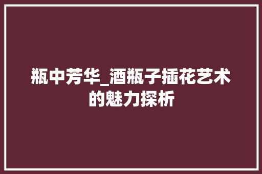 瓶中芳华_酒瓶子插花艺术的魅力探析 土壤施肥