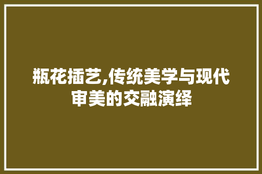 瓶花插艺,传统美学与现代审美的交融演绎 水果种植