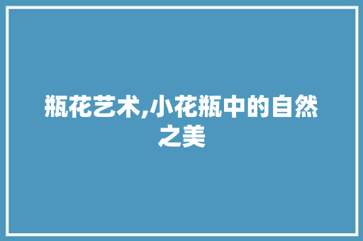 瓶花艺术,小花瓶中的自然之美 家禽养殖