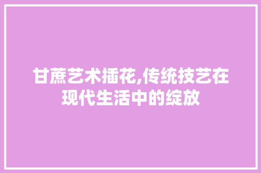 甘蔗艺术插花,传统技艺在现代生活中的绽放 家禽养殖