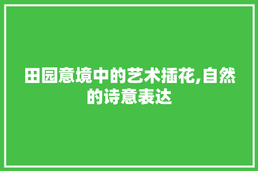 田园意境中的艺术插花,自然的诗意表达 水果种植