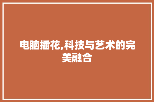 电脑插花,科技与艺术的完美融合 水果种植