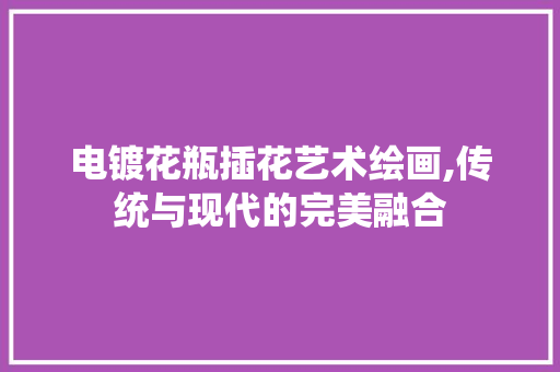 电镀花瓶插花艺术绘画,传统与现代的完美融合 土壤施肥