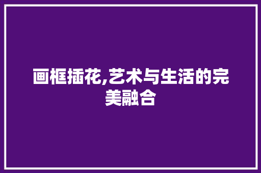 画框插花,艺术与生活的完美融合 水果种植