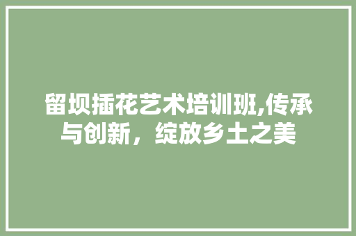 留坝插花艺术培训班,传承与创新，绽放乡土之美 土壤施肥