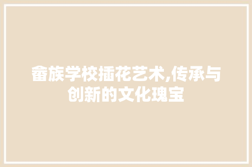 畲族学校插花艺术,传承与创新的文化瑰宝 畜牧养殖