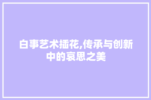 白事艺术插花,传承与创新中的哀思之美 畜牧养殖