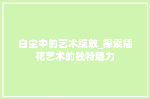 白尘中的艺术绽放_探索插花艺术的独特魅力 蔬菜种植