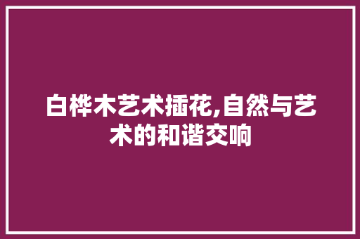 白桦木艺术插花,自然与艺术的和谐交响 水果种植