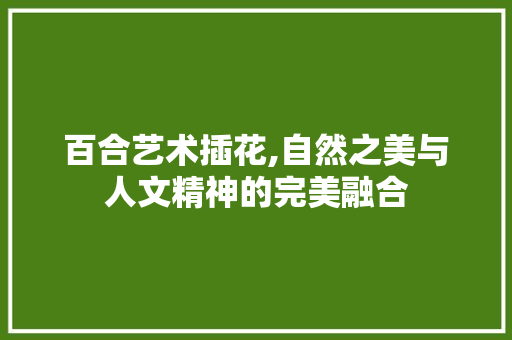 百合艺术插花,自然之美与人文精神的完美融合 蔬菜种植