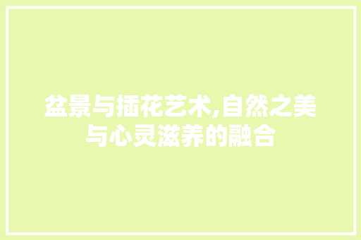 盆景与插花艺术,自然之美与心灵滋养的融合 畜牧养殖