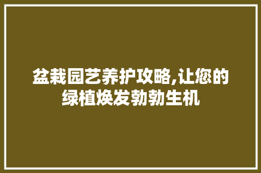 盆栽园艺养护攻略,让您的绿植焕发勃勃生机 水果种植