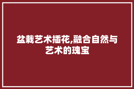 盆栽艺术插花,融合自然与艺术的瑰宝 蔬菜种植