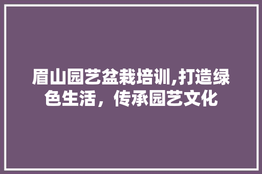 眉山园艺盆栽培训,打造绿色生活，传承园艺文化 土壤施肥