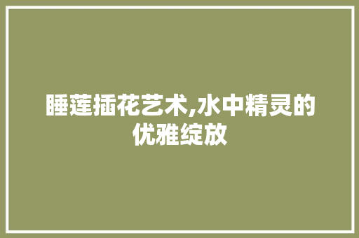 睡莲插花艺术,水中精灵的优雅绽放 家禽养殖