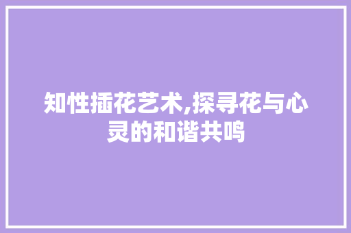 知性插花艺术,探寻花与心灵的和谐共鸣 蔬菜种植