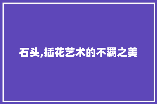 石头,插花艺术的不羁之美 畜牧养殖