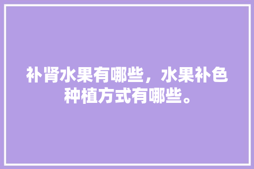 补肾水果有哪些，水果补色种植方式有哪些。 土壤施肥