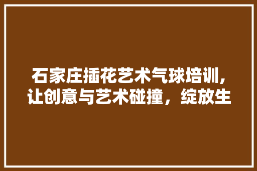 石家庄插花艺术气球培训,让创意与艺术碰撞，绽放生活之美 家禽养殖