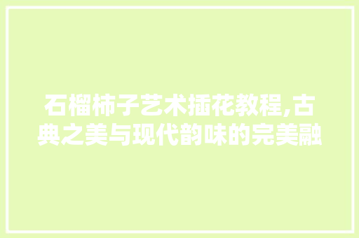 石榴柿子艺术插花教程,古典之美与现代韵味的完美融合 畜牧养殖