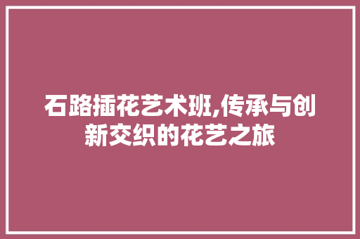 石路插花艺术班,传承与创新交织的花艺之旅 水果种植