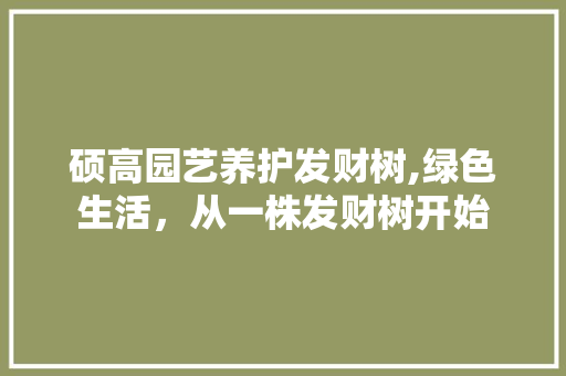 硕高园艺养护发财树,绿色生活，从一株发财树开始 水果种植