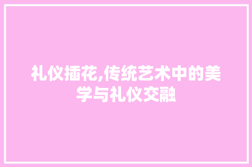 礼仪插花,传统艺术中的美学与礼仪交融 土壤施肥