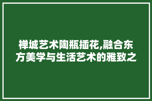 禅城艺术陶瓶插花,融合东方美学与生活艺术的雅致之选 蔬菜种植