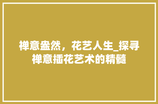 禅意盎然，花艺人生_探寻禅意插花艺术的精髓 土壤施肥