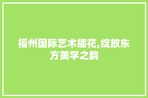 福州国际艺术插花,绽放东方美学之韵 蔬菜种植