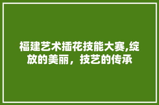 福建艺术插花技能大赛,绽放的美丽，技艺的传承 水果种植