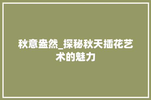 秋意盎然_探秘秋天插花艺术的魅力 土壤施肥