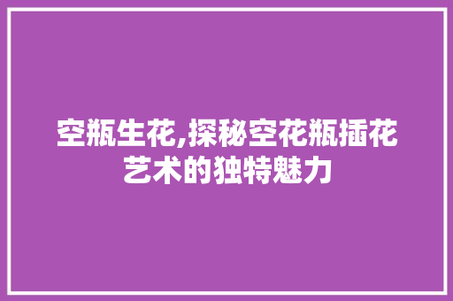 空瓶生花,探秘空花瓶插花艺术的独特魅力 畜牧养殖