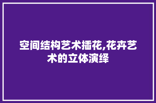 空间结构艺术插花,花卉艺术的立体演绎 家禽养殖