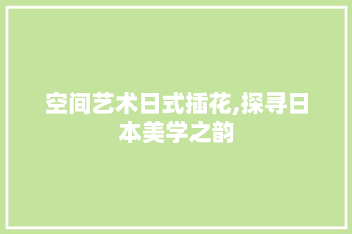 空间艺术日式插花,探寻日本美学之韵 家禽养殖