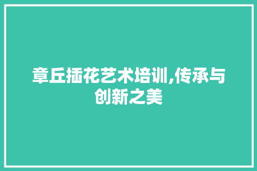 章丘插花艺术培训,传承与创新之美 土壤施肥