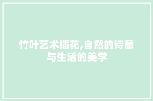 竹叶艺术插花,自然的诗意与生活的美学 家禽养殖