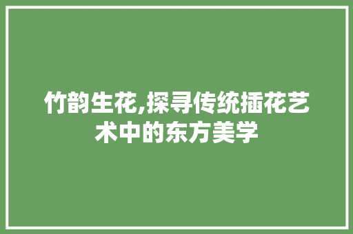 竹韵生花,探寻传统插花艺术中的东方美学 水果种植