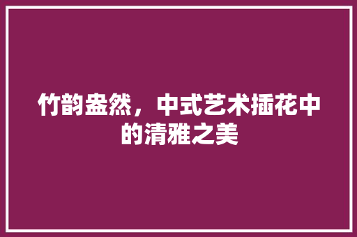 竹韵盎然，中式艺术插花中的清雅之美 家禽养殖